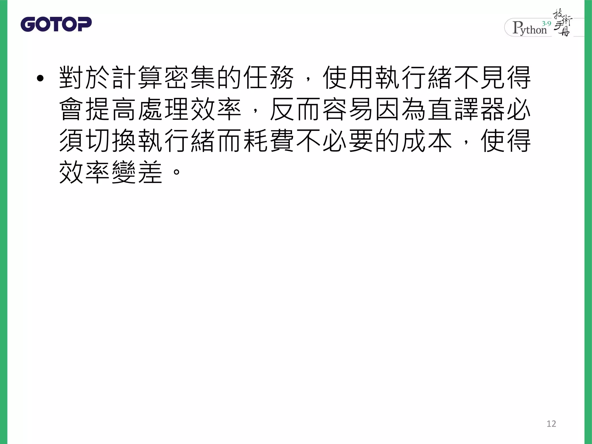 • 對於計算密集的任務，使用執行緒不見得
會提高處理效率，反而容易因為直譯器必
須切換執行緒而耗費不必要的成本，使得
效率變差。
12
 