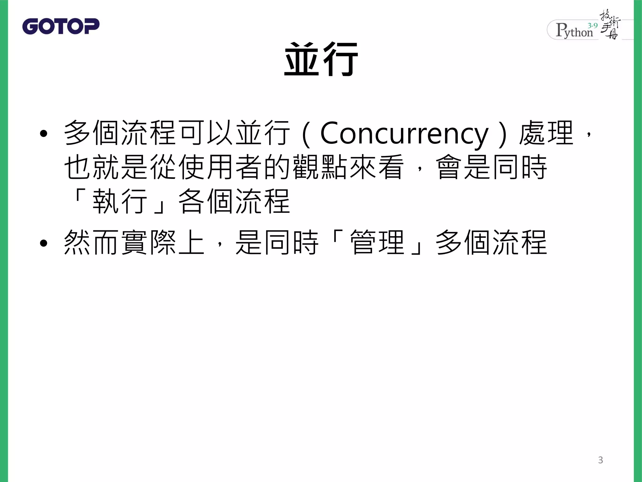 並行
• 多個流程可以並行（Concurrency）處理，
也就是從使用者的觀點來看，會是同時
「執行」各個流程
• 然而實際上，是同時「管理」多個流程
3
 