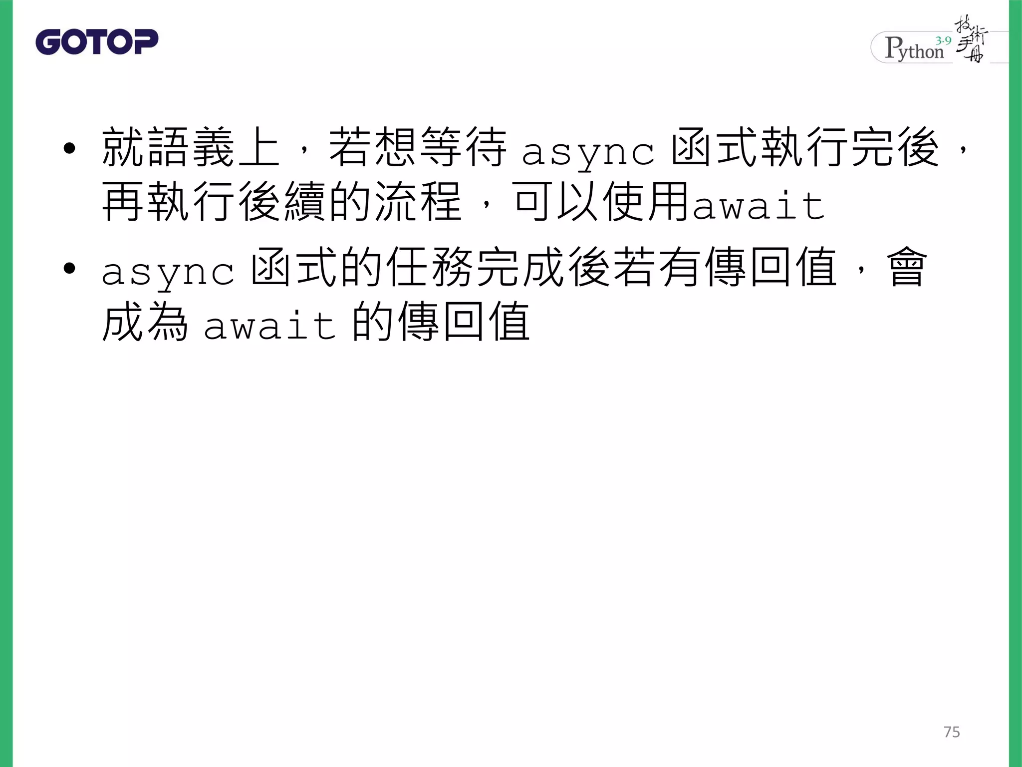 • 就語義上，若想等待 async 函式執行完後，
再執行後續的流程，可以使用await
• async 函式的任務完成後若有傳回值，會
成為 await 的傳回值
75
 