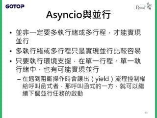 • 如果在定義函式時，加上了 async 關鍵字，
呼叫該函式並不會馬上執行函式流程，而
是傳回一個 coroutine 物件
• 想要執行函式中定義的流程，可以透過
asyncio.run() 函式
66
 