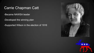 Carrie Chapman Catt
-Became NAWSA leader
-Developed the winning plan
-Supported Wilson in the election of 1916
 