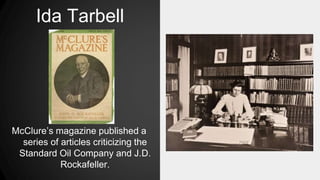 Ida Tarbell
McClure’s magazine published a
series of articles criticizing the
Standard Oil Company and J.D.
Rockafeller.
 
