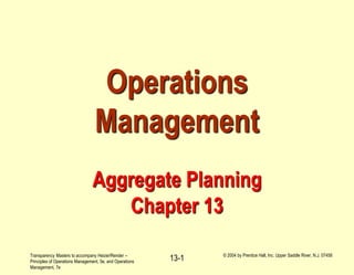 Transparency Masters to accompany Heizer/Render –
Principles of Operations Management, 5e, and Operations
Management, 7e
© 2004 by Prentice Hall, Inc. Upper Saddle River, N.J. 07458
13-1
Operations
Management
Aggregate Planning
Chapter 13
 