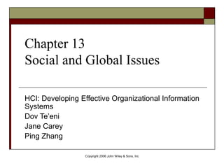 Copyright 2006 John Wiley & Sons, Inc
HCI: Developing Effective Organizational Information
Systems
Dov Te’eni
Jane Carey
Ping Zhang
Chapter 13
Social and Global Issues
 