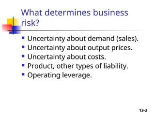 13-3
What determines business
risk?
 Uncertainty about demand (sales).
 Uncertainty about output prices.
 Uncertainty about costs.
 Product, other types of liability.
 Operating leverage.
 