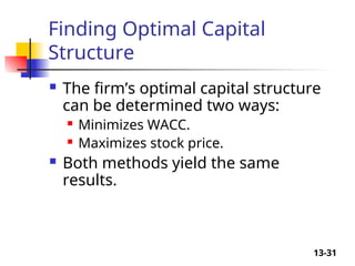 13-31
Finding Optimal Capital
Structure
 The firm’s optimal capital structure
can be determined two ways:
 Minimizes WACC.
 Maximizes stock price.
 Both methods yield the same
results.
 