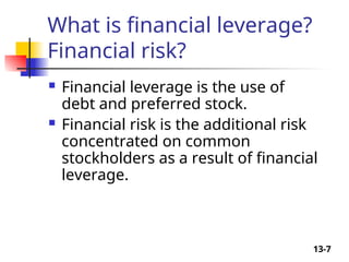 13-7
What is financial leverage?
Financial risk?
 Financial leverage is the use of
debt and preferred stock.
 Financial risk is the additional risk
concentrated on common
stockholders as a result of financial
leverage.
 