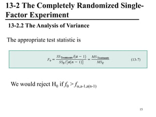 13-2 The Completely Randomized Single-
Factor Experiment
13-2.2 The Analysis of Variance
The appropriate test statistic is
We would reject H0 if f0 > f,a-1,a(n-1)
15
 