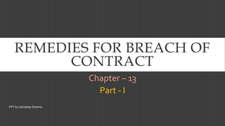 REMEDIES FOR BREACH OF
CONTRACT
Chapter – 13
Part - I
PPT by Sandeep Sharma
 