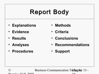 Report Body

• Explanations            • Methods
• Evidence                • Criteria
• Results                 • Conclusions
• Analyses                • Recommendations
• Procedures              • Support



©              Business Communication Today 8e 13 -
                                       Chapter
 
