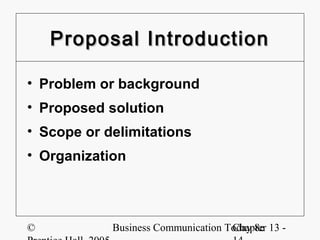 Proposal Introduction

• Problem or background
• Proposed solution
• Scope or delimitations
• Organization




©           Business Communication Today 8e 13 -
                                    Chapter
 