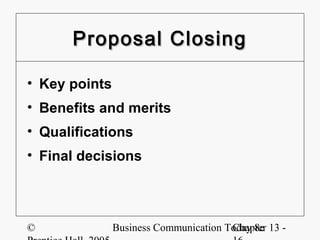 Proposal Closing

• Key points
• Benefits and merits
• Qualifications
• Final decisions




©              Business Communication Today 8e 13 -
                                       Chapter
 