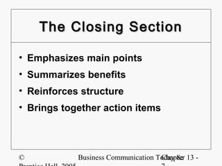 The Closing Section

• Emphasizes main points
• Summarizes benefits
• Reinforces structure
• Brings together action items




©           Business Communication Today 8e 13 -
                                    Chapter
 