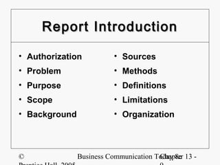 Report Introduction

• Authorization           • Sources
• Problem                 • Methods
• Purpose                 • Definitions
• Scope                   • Limitations
• Background              • Organization



©              Business Communication Today 8e 13 -
                                       Chapter
 