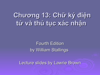 Chương 13: Chữ ký điện tử và thủ tục xác nhận  Fourth Edition by William Stallings Lecture slides by Lawrie Brown 