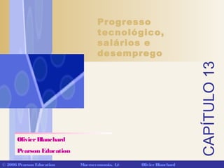 CAPÍTULO13
© 2006 Pearson Education Macroeconomia, 4/e OlivierBlanchard
Progresso
tecnológico,
salários e
desemprego
OlivierBlanchard
Pearson Education
 
