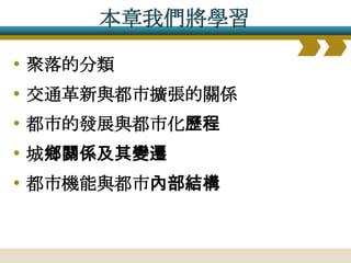 本章我們將學習

• 聚落的分類
• 交通革新與都市擴張的關係
• 都市的發展與都市化歷程
• 城鄉關係及其變遷
• 都市機能與都市內部結構
 