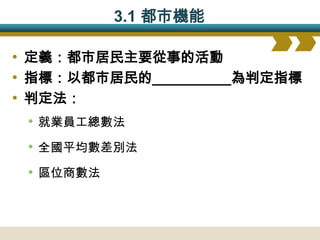 3.1 都市機能

• 定義：都市居民主要從事的活動
• 指標：以都市居民的__________為判定指標
• 判定法：
  • 就業員工總數法
 • 全國平均數差別法
 • 區位商數法
 