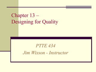 Chapter 13 –
Designing for Quality

PTTE 434
Jim Wixson - Instructor

 