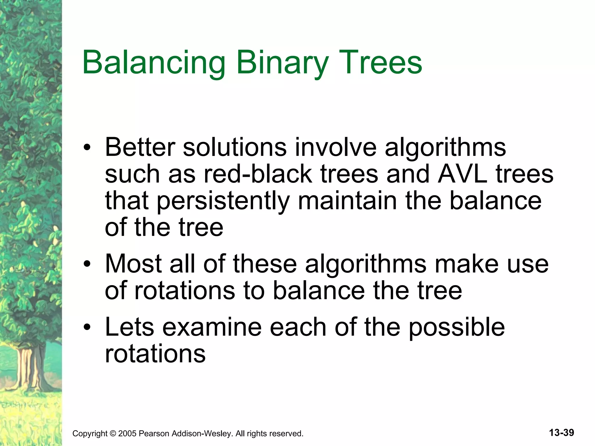 Balancing Binary Trees Better solutions involve algorithms such as red-black trees and AVL trees that persistently maintain the balance of the tree Most all of these algorithms make use of rotations to balance the tree Lets examine each of the possible rotations 