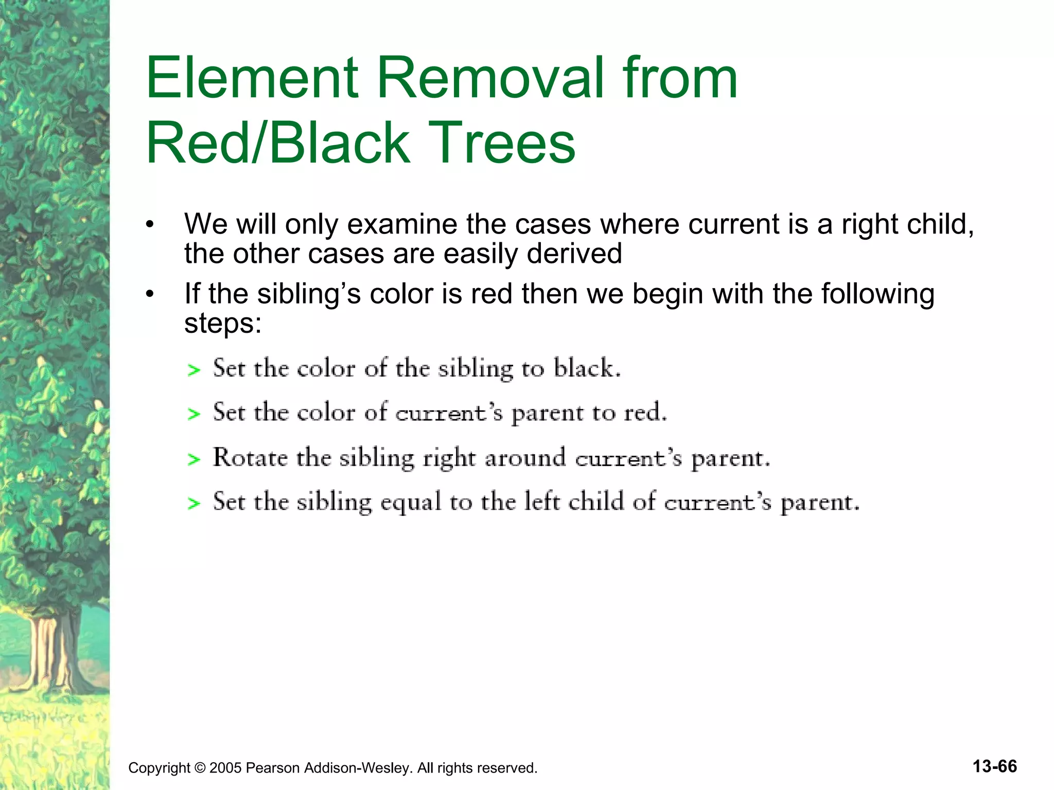 Element Removal from Red/Black Trees We will only examine the cases where current is a right child, the other cases are easily derived If the sibling’s color is red then we begin with the following steps: 