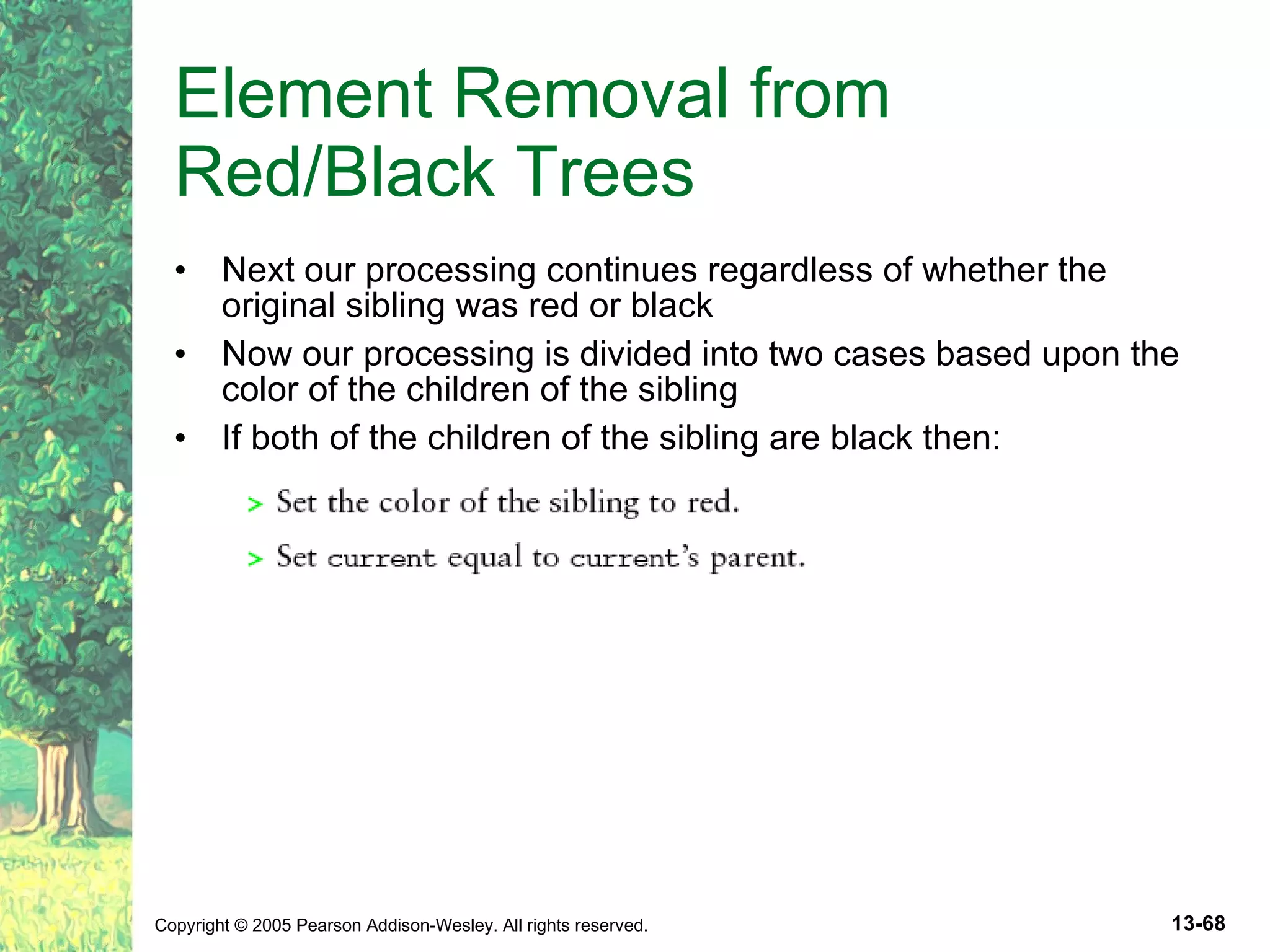 Element Removal from Red/Black Trees Next our processing continues regardless of whether the original sibling was red or black Now our processing is divided into two cases based upon the color of the children of the sibling If both of the children of the sibling are black then: 
