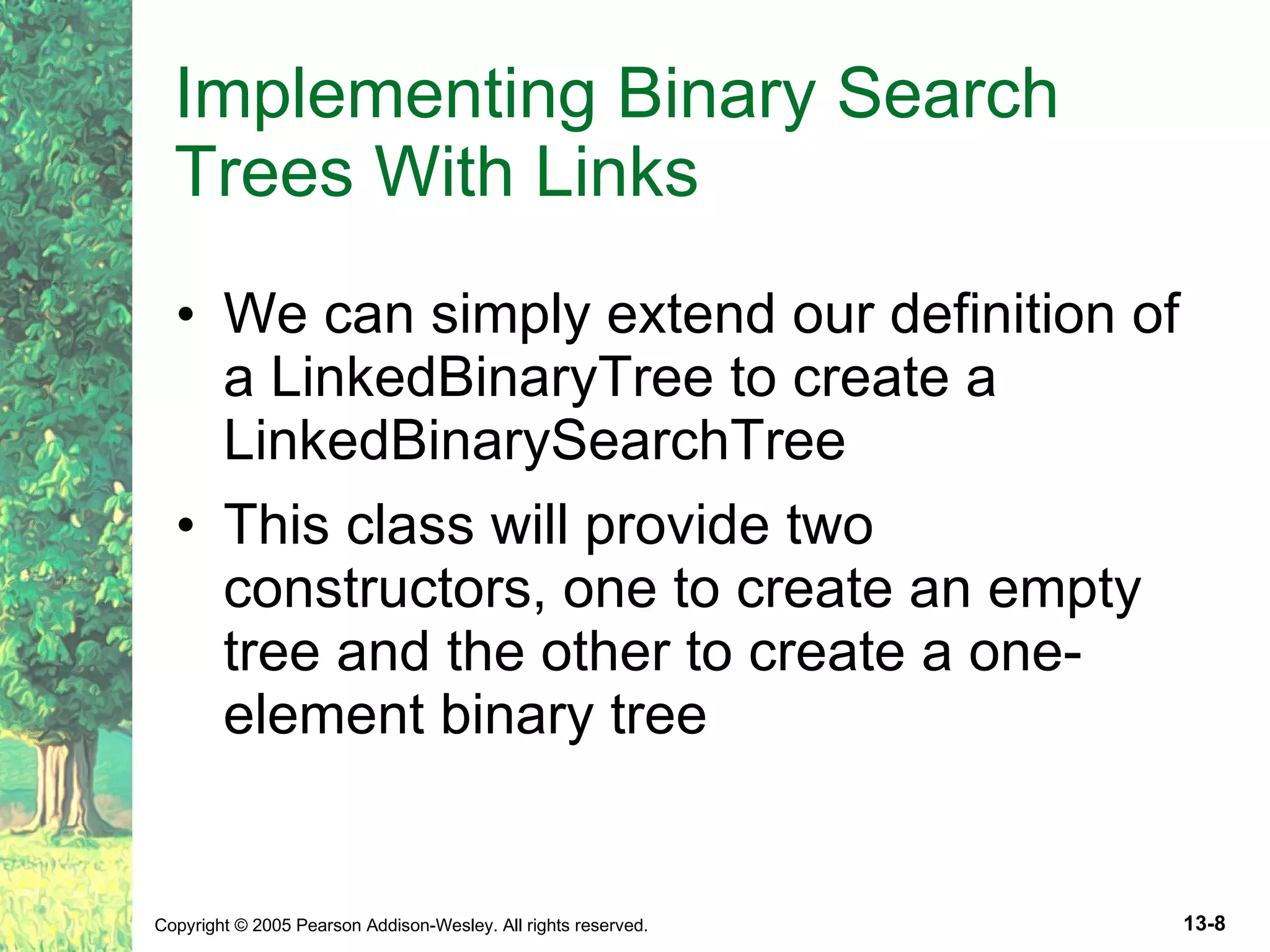 Implementing Binary Search Trees With Links We can simply extend our definition of a LinkedBinaryTree to create a LinkedBinarySearchTree This class will provide two constructors, one to create an empty tree and the other to create a one-element binary tree 