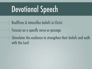 Devotional Speech
Reafﬁrms & intensiﬁes beliefs in Christ
Focuses on a speciﬁc verse or passage
Stimulates the audience to strengthen their beliefs and walk
with the Lord
 