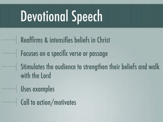Devotional Speech
Reafﬁrms & intensiﬁes beliefs in Christ
Focuses on a speciﬁc verse or passage
Stimulates the audience to strengthen their beliefs and walk
with the Lord
Uses examples
Call to action/motivates
 