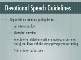 Devotional Speech Guidelines
  Begin with an attention-getting device
     An interesting fact
     rhetorical question
     anecdote (a related interesting, amusing, or personal
     story) that ﬂows with the verse/passage you’re sharing
     Share the verse/passage
 