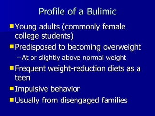 Profile of a Bulimic Young adults (commonly female college students) Predisposed to becoming overweight At or slightly above normal weight  Frequent weight-reduction diets as a teen Impulsive behavior Usually from disengaged families 