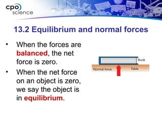13.2 Equilibrium and normal forces
• When the forces are
balanced, the net
force is zero.
• When the net force
on an object is zero,
we say the object is
in equilibrium.
 