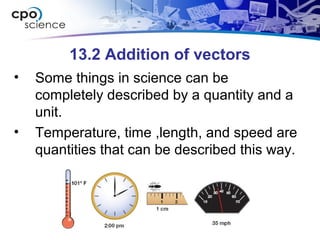 13.2 Addition of vectors
• Some things in science can be
completely described by a quantity and a
unit.
• Temperature, time ,length, and speed are
quantities that can be described this way.
 