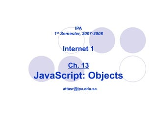 IPA
1st
Semester, 2007-2008
Internet 1
Ch. 13
JavaScript: Objects
attasr@ipa.edu.sa
 