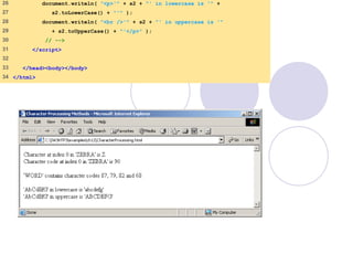 26 document.writeln( "<p>'" + s2 + "' in lowercase is '" +
27 s2.toLowerCase() + "'" );
28 document.writeln( "<br />'" + s2 + "' in uppercase is '"
29 + s2.toUpperCase() + "'</p>" );
30 // -->
31 </script>
32
33 </head><body></body>
34 </html>
 
