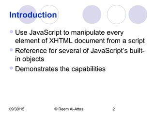 09/30/15 © Reem Al-Attas 2
Introduction
Use JavaScript to manipulate every
element of XHTML document from a script
Reference for several of JavaScript’s built-
in objects
Demonstrates the capabilities
 