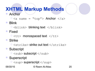 09/30/15 © Reem Al-Attas 25
XHTML Markup Methods
 Anchor
 <a name = “top”> Anchor </a>
 Blink
 <blink> blinking text </blink>
 Fixed
 <tt> monospaced text </tt>
 Strike
 <strike> strike out text </strike>
 Subscript
 <sub> subscript </sub>
 Superscript
 <sup> superscript </sup>
 