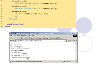 26 document.writeln(
27 "<br />This is text with a " + subText.sub() );
28 document.writeln(
29 "<br />This is text with a " + supText.sup() );
30 document.writeln(
31 "<br />" + linkText.link( "#top" ) );
32 // -->
33 </script>
34
35 </head><body></body>
36 </html>
 