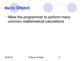 09/30/15 © Reem Al-Attas 4
Math Object
Allow the programmer to perform many
common mathematical calculations
 