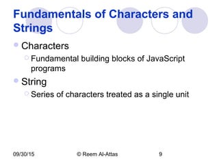 09/30/15 © Reem Al-Attas 9
Fundamentals of Characters and
Strings
Characters
 Fundamental building blocks of JavaScript
programs
String
 Series of characters treated as a single unit
 