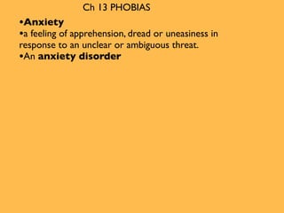 Ch 13 PHOBIAS
•Anxiety
•a feeling of apprehension, dread or uneasiness in
response to an unclear or ambiguous threat.
•An anxiety disorder
 