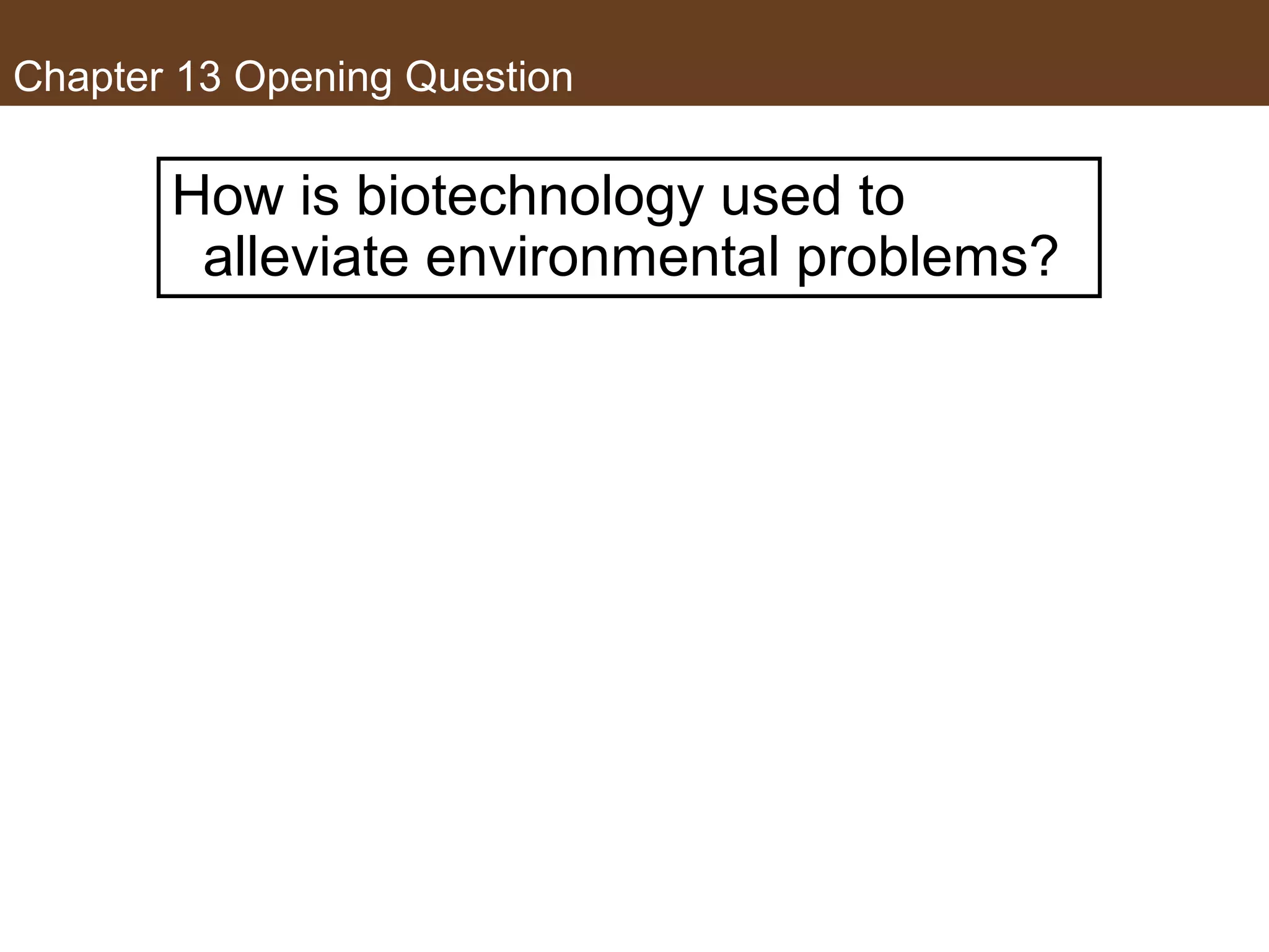 Chapter 13 Opening Question
How is biotechnology used to
alleviate environmental problems?
 