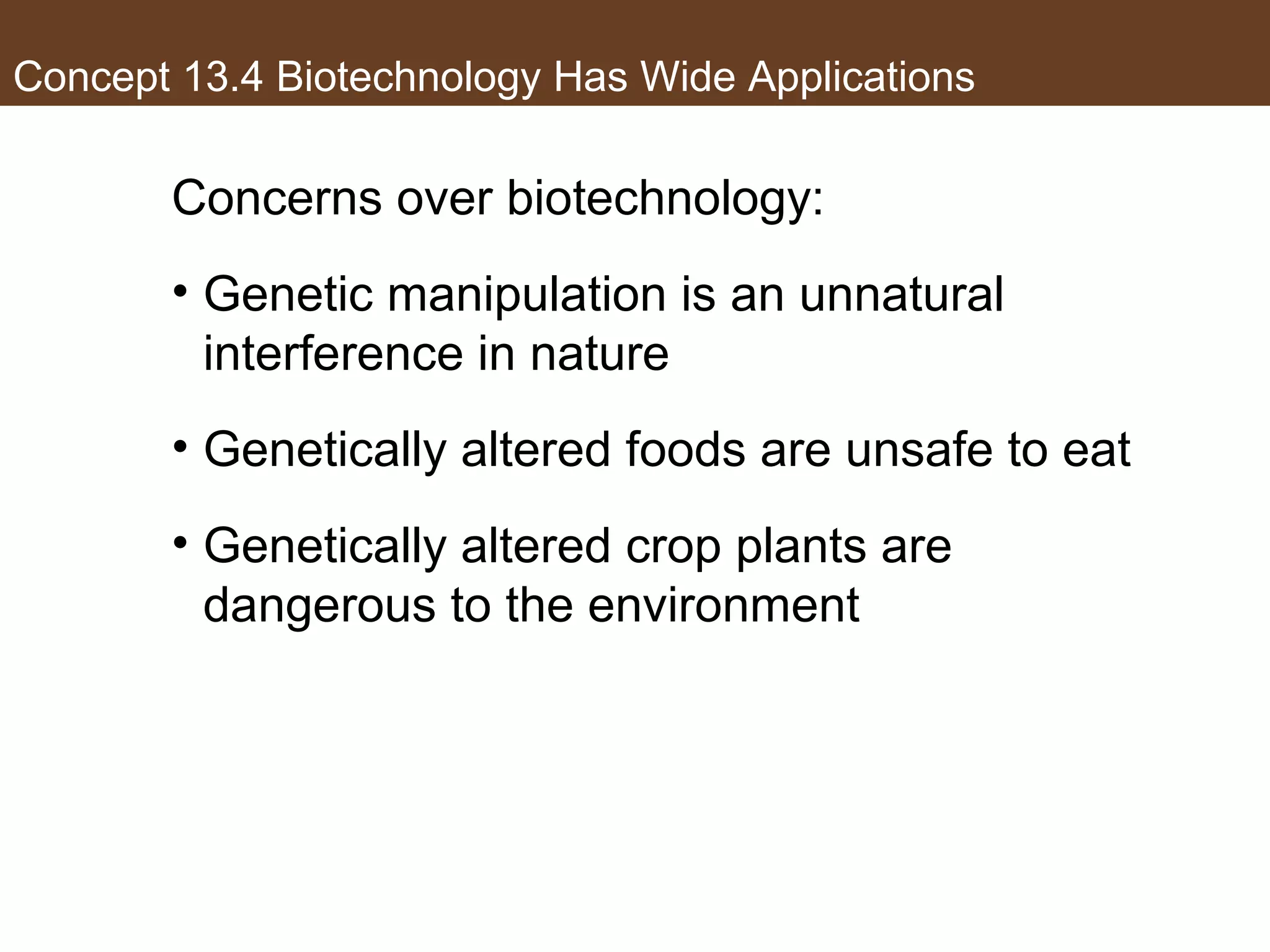 Concept 13.4 Biotechnology Has Wide Applications
Concerns over biotechnology:
• Genetic manipulation is an unnatural
interference in nature
• Genetically altered foods are unsafe to eat
• Genetically altered crop plants are
dangerous to the environment
 