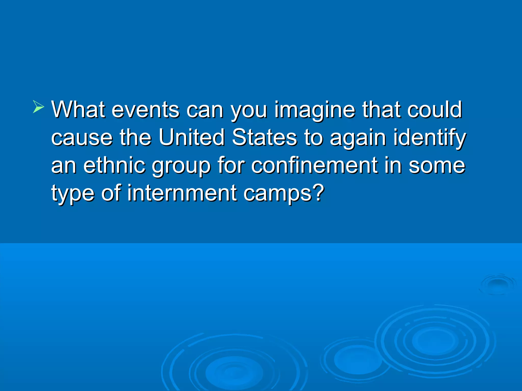  What events ccaann yyoouu iimmaaggiinnee tthhaatt ccoouulldd 
ccaauussee tthhee UUnniitteedd SSttaatteess ttoo aaggaaiinn iiddeennttiiffyy 
aann eetthhnniicc ggrroouupp ffoorr ccoonnffiinneemmeenntt iinn ssoommee 
ttyyppee ooff iinntteerrnnmmeenntt ccaammppss?? 
