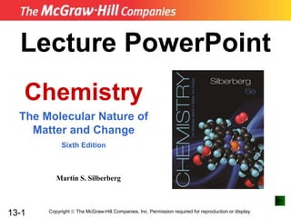 13-1
Lecture PowerPoint
Chemistry
The Molecular Nature of
Matter and Change
Sixth Edition
Martin S. Silberberg
Copyright  The McGraw-Hill Companies, Inc. Permission required for reproduction or display.
 