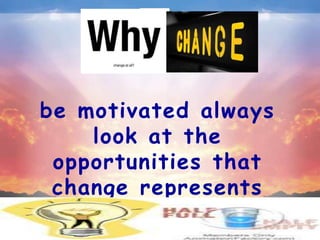 be motivated always
    look at the
 opportunities that
 change represents
 