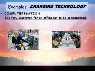Examples –changing             technology
• COMPUTERISATION
  It’s very uncommon for an office not to be computerised.




                                                             17
 