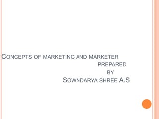 CONCEPTS OF MARKETING AND MARKETER
PREPARED
BY
SOWNDARYA SHREE A.S
 