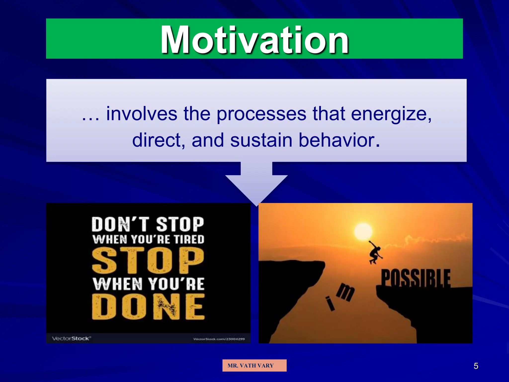 5
Motivation
… involves the processes that energize,
direct, and sustain behavior.
MR. VATH VARY
 