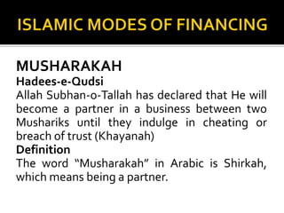 MUSHARAKAH
Hadees-e-Qudsi
Allah Subhan-o-Tallah has declared that He will
become a partner in a business between two
Mushariks until they indulge in cheating or
breach of trust (Khayanah)
Definition
The word “Musharakah” in Arabic is Shirkah,
which means being a partner.
 